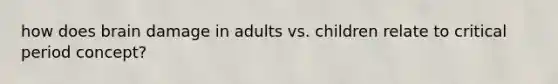 how does brain damage in adults vs. children relate to critical period concept?