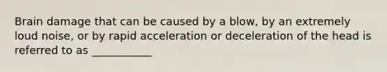 Brain damage that can be caused by a blow, by an extremely loud noise, or by rapid acceleration or deceleration of the head is referred to as ___________