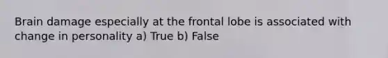 Brain damage especially at the frontal lobe is associated with change in personality a) True b) False