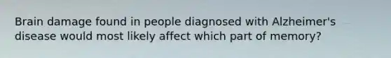 Brain damage found in people diagnosed with Alzheimer's disease would most likely affect which part of memory?