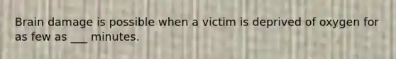 Brain damage is possible when a victim is deprived of oxygen for as few as ___ minutes.