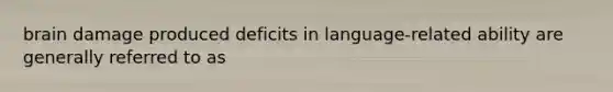 brain damage produced deficits in language-related ability are generally referred to as