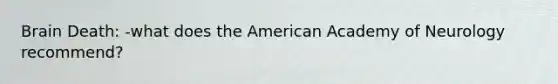 Brain Death: -what does the American Academy of Neurology recommend?