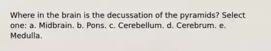 Where in the brain is the decussation of the pyramids? Select one: a. Midbrain. b. Pons. c. Cerebellum. d. Cerebrum. e. Medulla.