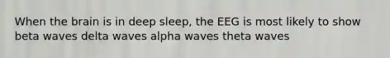 When the brain is in deep sleep, the EEG is most likely to show beta waves delta waves alpha waves theta waves