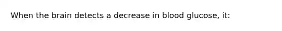 When the brain detects a decrease in blood glucose, it: