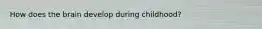 How does the brain develop during childhood?