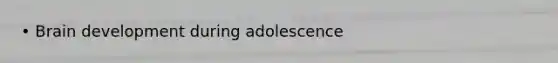 • Brain development during adolescence
