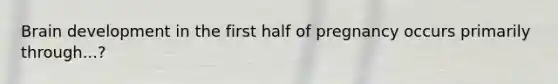 Brain development in the first half of pregnancy occurs primarily through...?