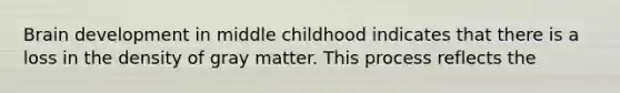 Brain development in middle childhood indicates that there is a loss in the density of gray matter. This process reflects the