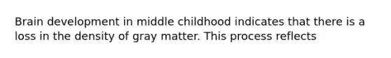 Brain development in middle childhood indicates that there is a loss in the density of gray matter. This process reflects