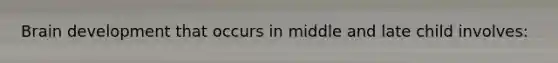 Brain development that occurs in middle and late child involves: