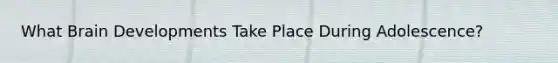What Brain Developments Take Place During Adolescence?