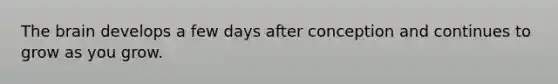 The brain develops a few days after conception and continues to grow as you grow.