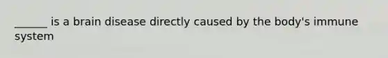 ______ is a brain disease directly caused by the body's immune system