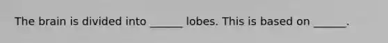 The brain is divided into ______ lobes. This is based on ______.