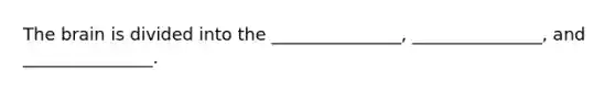 The brain is divided into the _______________, _______________, and _______________.