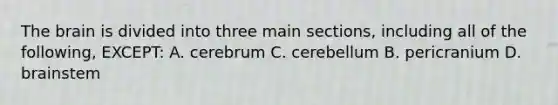 The brain is divided into three main sections, including all of the following, EXCEPT: A. cerebrum C. cerebellum B. pericranium D. brainstem