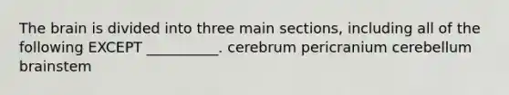 The brain is divided into three main sections, including all of the following EXCEPT __________. cerebrum pericranium cerebellum brainstem