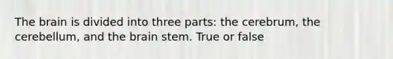 The brain is divided into three parts: the cerebrum, the cerebellum, and the brain stem. True or false