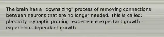 The brain has a "downsizing" process of removing connections between neurons that are no longer needed. This is called: -plasticity -synaptic pruning -experience-expectant growth -experience-dependent growth