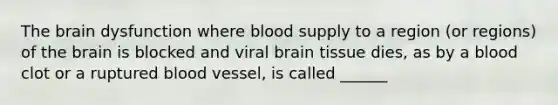 The brain dysfunction where blood supply to a region (or regions) of the brain is blocked and viral brain tissue dies, as by a blood clot or a ruptured blood vessel, is called ______