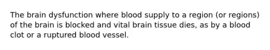 The brain dysfunction where blood supply to a region (or regions) of the brain is blocked and vital brain tissue dies, as by a blood clot or a ruptured blood vessel.