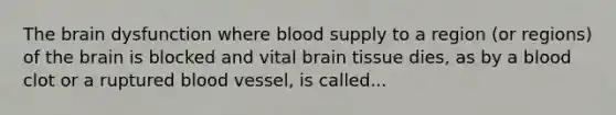 The brain dysfunction where blood supply to a region (or regions) of the brain is blocked and vital brain tissue dies, as by a blood clot or a ruptured blood vessel, is called...