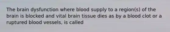 <a href='https://www.questionai.com/knowledge/kLMtJeqKp6-the-brain' class='anchor-knowledge'>the brain</a> dysfunction where blood supply to a region(s) of the brain is blocked and vital brain tissue dies as by a blood clot or a ruptured <a href='https://www.questionai.com/knowledge/kZJ3mNKN7P-blood-vessels' class='anchor-knowledge'>blood vessels</a>, is called