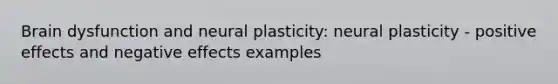 Brain dysfunction and neural plasticity: neural plasticity - positive effects and negative effects examples