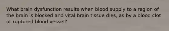 What brain dysfunction results when blood supply to a region of <a href='https://www.questionai.com/knowledge/kLMtJeqKp6-the-brain' class='anchor-knowledge'>the brain</a> is blocked and vital brain tissue dies, as by a blood clot or ruptured blood vessel?