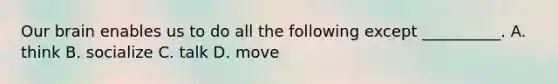 Our brain enables us to do all the following except __________. A. think B. socialize C. talk D. move