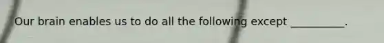 Our brain enables us to do all the following except __________.