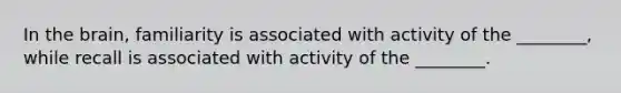 In the brain, familiarity is associated with activity of the ________, while recall is associated with activity of the ________.