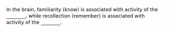 In the brain, familiarity (know) is associated with activity of the ________, while recollection (remember) is associated with activity of the ________.