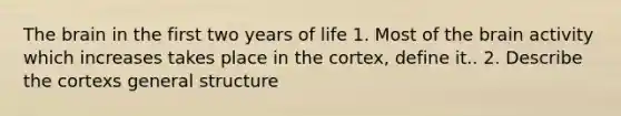 The brain in the first two years of life 1. Most of the brain activity which increases takes place in the cortex, define it.. 2. Describe the cortexs general structure