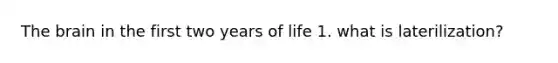 The brain in the first two years of life 1. what is laterilization?