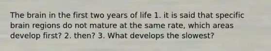 The brain in the first two years of life 1. it is said that specific brain regions do not mature at the same rate, which areas develop first? 2. then? 3. What develops the slowest?