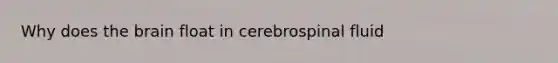 Why does the brain float in cerebrospinal fluid