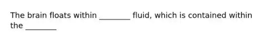 The brain floats within ________ fluid, which is contained within the ________