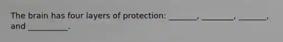 The brain has four layers of protection: _______, ________, _______, and __________.