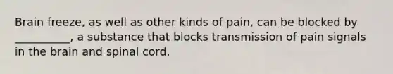Brain freeze, as well as other kinds of pain, can be blocked by __________, a substance that blocks transmission of pain signals in the brain and spinal cord.