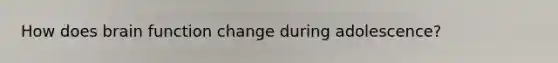 How does brain function change during adolescence?