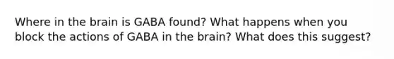 Where in the brain is GABA found? What happens when you block the actions of GABA in the brain? What does this suggest?