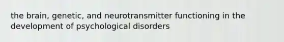 the brain, genetic, and neurotransmitter functioning in the development of psychological disorders