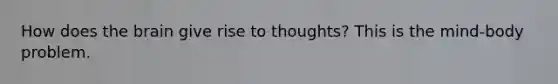 How does the brain give rise to thoughts? This is the mind-body problem.