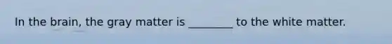 In the brain, the gray matter is ________ to the white matter.