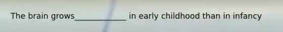 The brain grows_____________ in early childhood than in infancy