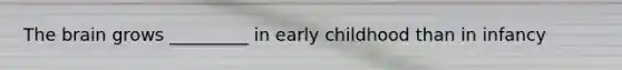 The brain grows _________ in early childhood than in infancy
