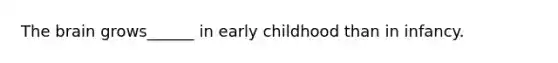 The brain grows______ in early childhood than in infancy.